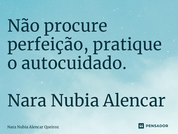 ⁠Não procure perfeição, pratique o autocuidado. Nara Nubia Alencar... Frase de NARA NUBIA ALENCAR QUEIROZ.