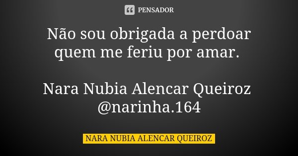 Não sou obrigada a perdoar quem me feriu por amar. Nara Nubia Alencar Queiroz @narinha.164... Frase de Nara Nubia Alencar Queiroz.