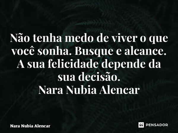 ⁠Não tenha medo de viver o que você sonha. Busque e alcance. A sua felicidade depende da sua decisão. Nara Nubia Alencar... Frase de Nara Nubia Alencar.