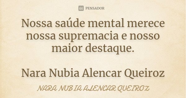 Nossa saúde mental merece nossa supremacia e nosso maior destaque. Nara Nubia Alencar Queiroz... Frase de Nara Nubia Alencar Queiroz.