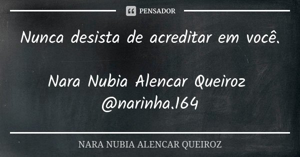 Nunca desista de acreditar em você. Nara Nubia Alencar Queiroz @narinha.164... Frase de Nara Nubia Alencar Queiroz.