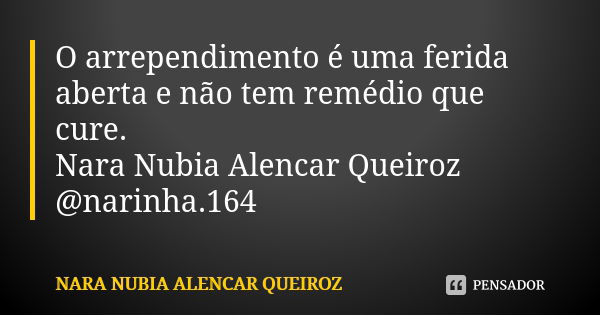 O arrependimento é uma ferida aberta e não tem remédio que cure. Nara Nubia Alencar Queiroz @narinha.164... Frase de Nara Nubia Alencar Queiroz.