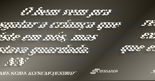 O bem vem pra resgatar a criança que existe em nós, mas que estava guardada. NN... Frase de NARA NUBIA ALENCAR QUEIROZ.