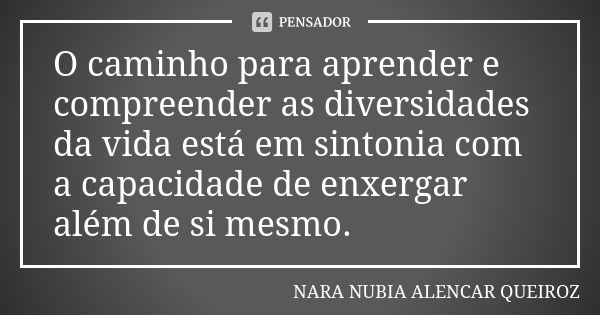 O caminho para aprender e compreender as diversidades da vida está em sintonia com a capacidade de enxergar além de si mesmo.... Frase de Nara Nubia Alencar Queiroz.