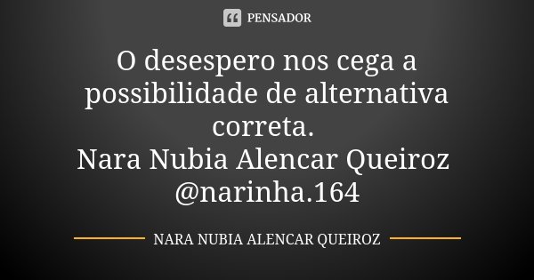 O desespero nos cega a possibilidade de alternativa correta. Nara Nubia Alencar Queiroz @narinha.164... Frase de Nara Nubia Alencar Queiroz.