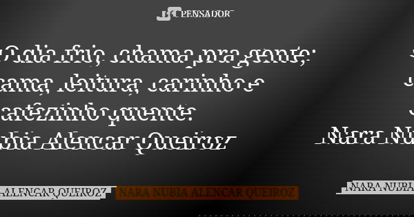 O dia frio, chama pra gente; cama, leitura, carinho e cafezinho quente. Nara Nubia Alencar Queiroz... Frase de Nara Nubia Alencar Queiroz.