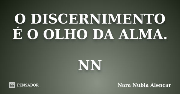 O DISCERNIMENTO É O OLHO DA ALMA. NN... Frase de NARA NUBIA ALENCAR.