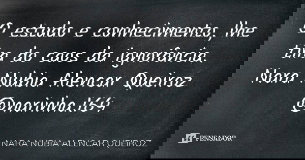 O estudo e conhecimento, lhe tira do caos da ignorância. Nara Nubia Alencar Queiroz @narinha.164... Frase de Nara Nubia Alencar Queiroz.