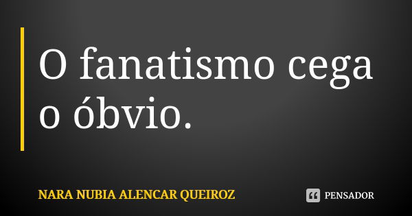 O fanatismo cega o óbvio.... Frase de Nara Nubia Alencar Queiroz.