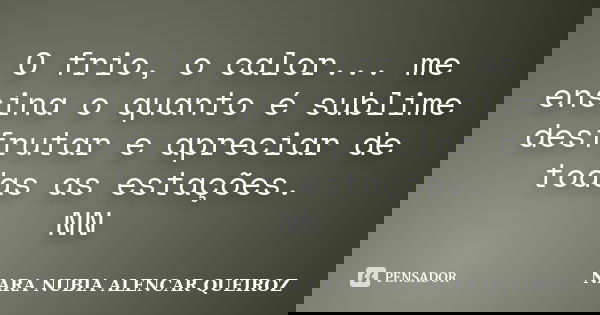 O frio, o calor... me ensina o quanto é sublime desfrutar e apreciar de todas as estações. NN... Frase de NARA NUBIA ALENCAR QUEIROZ.