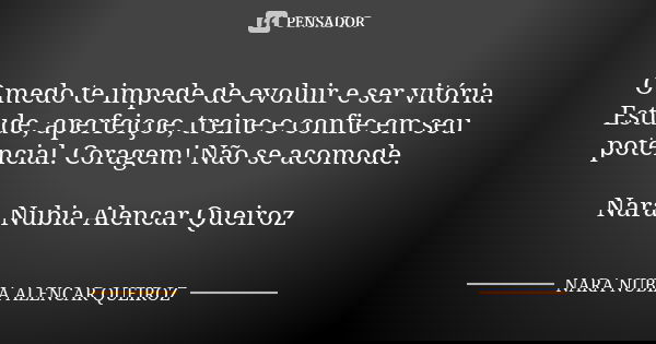 O medo te impede de evoluir e ser vitória. Estude, aperfeiçoe, treine e confie em seu potencial. Coragem! Não se acomode. Nara Nubia Alencar Queiroz... Frase de Nara Nubia Alencar Queiroz.