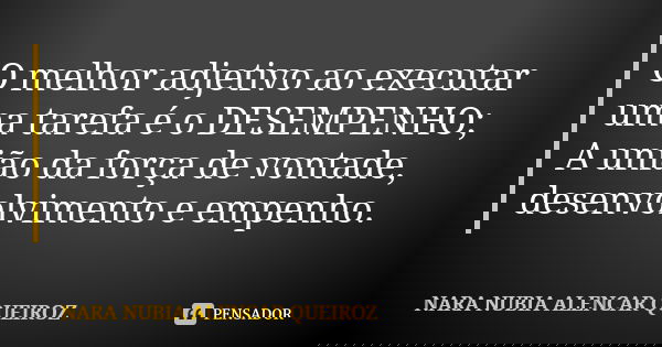 O melhor adjetivo ao executar uma tarefa é o DESEMPENHO; A união da força de vontade, desenvolvimento e empenho.... Frase de Nara Nubia Alencar Queiroz.