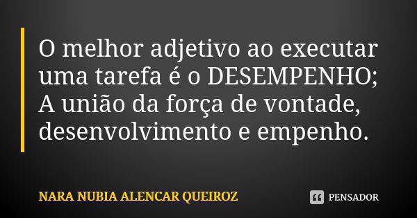 O melhor adjetivo ao executar uma tarefa é o DESEMPENHO; A união da força de vontade, desenvolvimento e empenho.... Frase de Nara Nubia Alencar Queiroz.