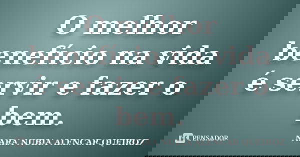 O melhor benefício na vida é servir e fazer o bem.... Frase de Nara Nubia Alencar Queiroz.