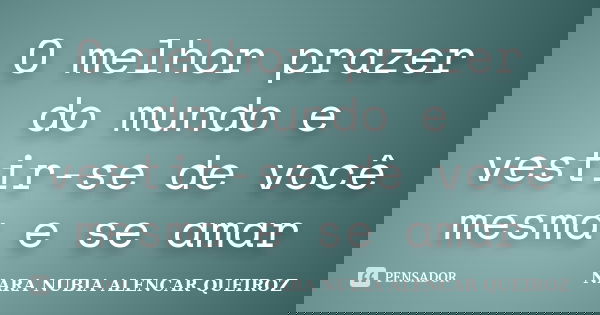 O melhor prazer do mundo e vestir-se de você mesma e se amar... Frase de Nara Nubia Alencar Queiroz.