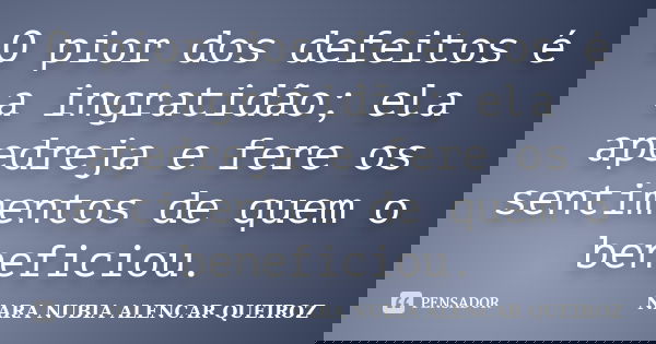 O pior dos defeitos é a ingratidão; ela apedreja e fere os sentimentos de quem o beneficiou.... Frase de Nara Nubia Alencar Queiroz.
