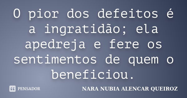 O pior dos defeitos é a ingratidão; ela apedreja e fere os sentimentos de quem o beneficiou.... Frase de Nara Nubia Alencar Queiroz.