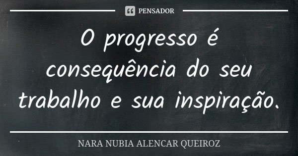 O progresso é consequência do seu trabalho e sua inspiração.... Frase de Nara Nubia Alencar Queiroz.