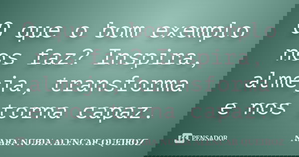 O que o bom exemplo nos faz? Inspira, almeja, transforma e nos torna capaz.... Frase de Nara Nubia Alencar Queiroz.