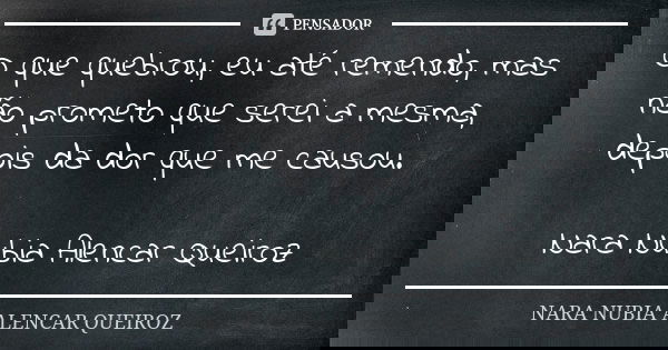 O que quebrou, eu até remendo, mas não prometo que serei a mesma, depois da dor que me causou. Nara Nubia Alencar Queiroz... Frase de Nara Nubia Alencar Queiroz.