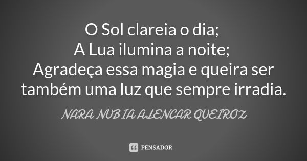 O Sol clareia o dia; A Lua ilumina a noite; Agradeça essa magia e queira ser também uma luz que sempre irradia.... Frase de Nara Nubia Alencar Queiroz.