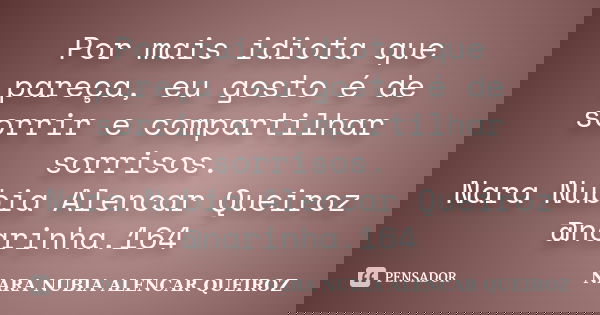 Por mais idiota que pareça, eu gosto é de sorrir e compartilhar sorrisos. Nara Nubia Alencar Queiroz @narinha.164... Frase de Nara Nubia Alencar Queiroz.