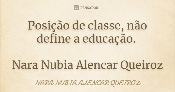 Posição de classe, não define a educação. Nara Nubia Alencar Queiroz... Frase de Nara Nubia Alencar Queiroz.