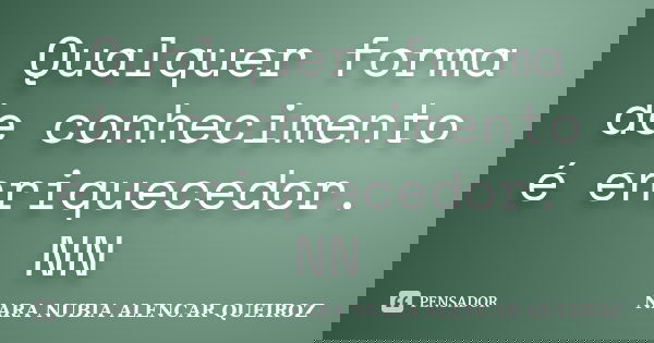 Qualquer forma de conhecimento é enriquecedor. NN... Frase de Nara Nubia Alencar Queiroz.