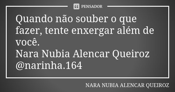 Quando não souber o que fazer, tente enxergar além de você. Nara Nubia Alencar Queiroz @narinha.164... Frase de Nara Nubia Alencar Queiroz.