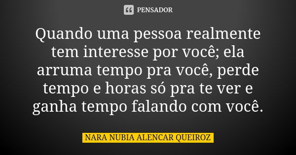 Quando uma pessoa realmente tem interesse por você; ela arruma tempo pra você, perde tempo e horas só pra te ver e ganha tempo falando com você.... Frase de Nara Nubia Alencar Queiroz.