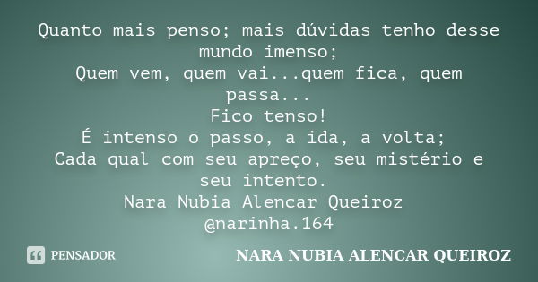 Quanto mais penso; mais dúvidas tenho desse mundo imenso; Quem vem, quem vai...quem fica, quem passa... Fico tenso! É intenso o passo, a ida, a volta; Cada qual... Frase de Nara Nubia Alencar Queiroz.