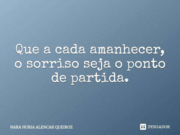 Que a cada amanhecer, o sorriso seja o ponto de partida.... Frase de NARA NUBIA ALENCAR QUEIROZ.