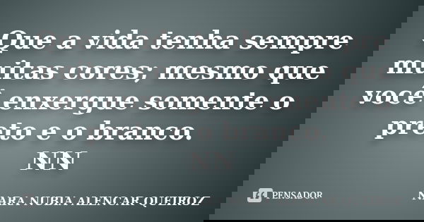 Que a vida tenha sempre muitas cores; mesmo que você enxergue somente o preto e o branco. NN... Frase de Nara Nubia Alencar Queiroz.