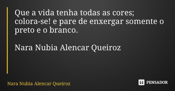 Que a vida tenha todas as cores; colora-se! e pare de enxergar somente o preto e o branco. Nara Nubia Alencar Queiroz... Frase de Nara Nubia Alencar Queiroz.