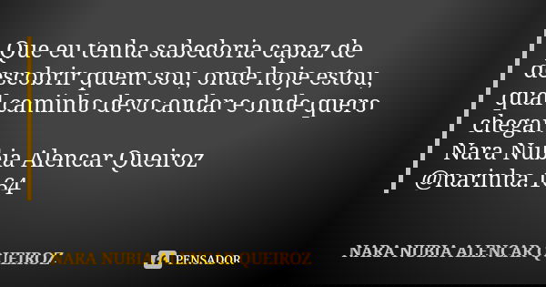 Que eu tenha sabedoria capaz de descobrir quem sou, onde hoje estou, qual caminho devo andar e onde quero chegar. Nara Nubia Alencar Queiroz @narinha.164... Frase de Nara Nubia Alencar Queiroz.