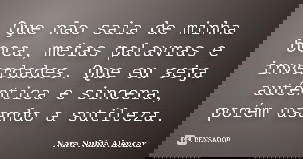 Que não saia de minha boca, meias palavras e inverdades. Que eu seja autêntica e sincera, porém usando a sutileza.... Frase de Nara Nubia Alencar.