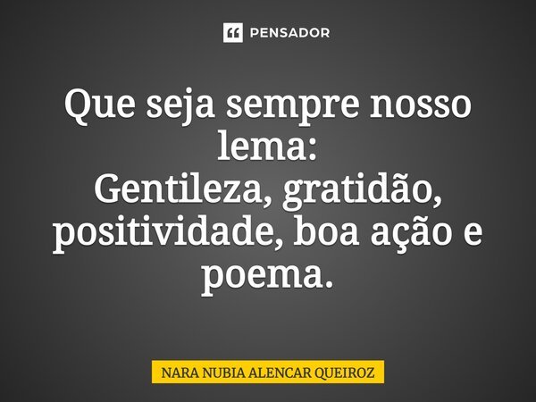 Que seja sempre nosso lema: Gentileza, gratidão, positividade, boa ação e poema.... Frase de Nara Nubia Alencar Queiroz.