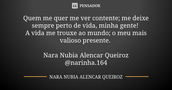 Quem me quer me ver contente; me deixe sempre perto de vida, minha gente! A vida me trouxe ao mundo; o meu mais valioso presente. Nara Nubia Alencar Queiroz @na... Frase de Nara Nubia Alencar Queiroz.