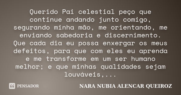 Querido Pai celestial peço que continue andando junto comigo, segurando minha mão, me orientando, me enviando sabedoria e discernimento. Que cada dia eu possa e... Frase de Nara NUBIA ALENCAR QUEIROZ.