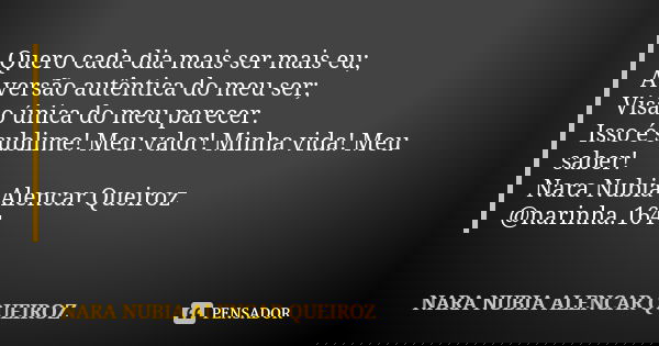 Quero cada dia mais ser mais eu; A versão autêntica do meu ser; Visão única do meu parecer. Isso é sublime! Meu valor! Minha vida! Meu saber! Nara Nubia Alencar... Frase de Nara Nubia Alencar Queiroz.