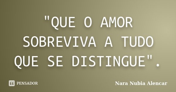 "QUE O AMOR SOBREVIVA A TUDO QUE SE DISTINGUE".... Frase de Nara Nubia Alencar.