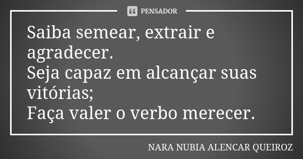 Saiba semear, extrair e agradecer. Seja capaz em alcançar suas vitórias; Faça valer o verbo merecer.... Frase de Nara Nubia Alencar Queiroz.