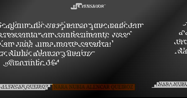 Se algum dia você pensar que nada tem a acrescentar em conhecimento, você terá em vida, uma morte cerebral. Nara Nubia Alencar Queiroz @narinha.164... Frase de Nara Nubia Alencar Queiroz.