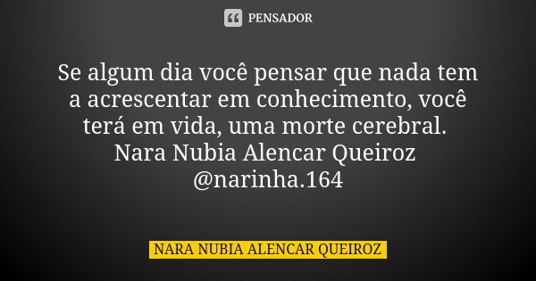 Se algum dia você pensar que nada tem a acrescentar em conhecimento, você terá em vida, uma morte cerebral. Nara Nubia Alencar Queiroz @narinha.164... Frase de Nara Nubia Alencar Queiroz.