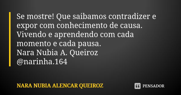 Se mostre! Que saibamos contradizer e expor com conhecimento de causa. Vivendo e aprendendo com cada momento e cada pausa. Nara Nubia A. Queiroz @narinha.164... Frase de Nara Nubia Alencar Queiroz.