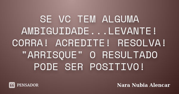 SE VC TEM ALGUMA AMBIGUIDADE...LEVANTE! CORRA! ACREDITE! RESOLVA! "ARRISQUE" O RESULTADO PODE SER POSITIVO!... Frase de Nara Nubia Alencar.