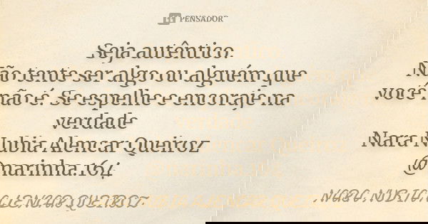 Seja autêntico. Não tente ser algo ou alguém que você não é. Se espelhe e encoraje na verdade Nara Nubia Alencar Queiroz @narinha.164... Frase de Nara Nubia Alencar Queiroz.