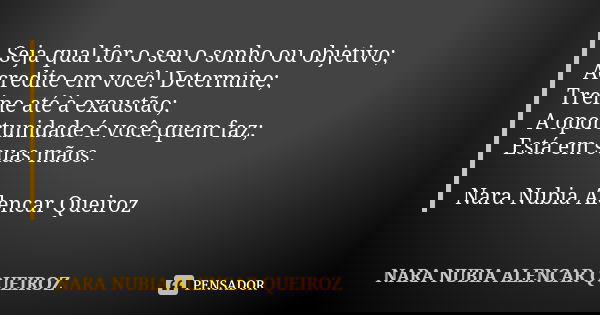 Seja qual for o seu o sonho ou objetivo; Acredite em você! Determine; Treine até à exaustão; A oportunidade é você quem faz; Está em suas mãos. Nara Nubia Alenc... Frase de Nara Nubia Alencar Queiroz.