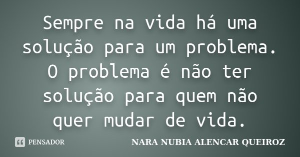 Sempre na vida há uma solução para um problema. O problema é não ter solução para quem não quer mudar de vida.... Frase de Nara Nubia Alencar Queiroz.