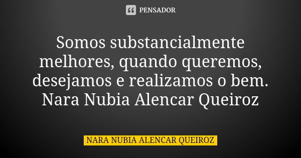 Somos substancialmente melhores, quando queremos, desejamos e realizamos o bem. Nara Nubia Alencar Queiroz... Frase de Nara Nubia Alencar Queiroz.